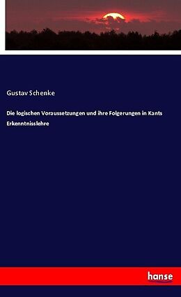 Kartonierter Einband Die logischen Voraussetzungen und ihre Folgerungen in Kants Erkenntnisslehre von Gustav Schenke