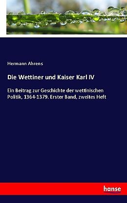 Kartonierter Einband Die Wettiner und Kaiser Karl IV von Hermann Ahrens