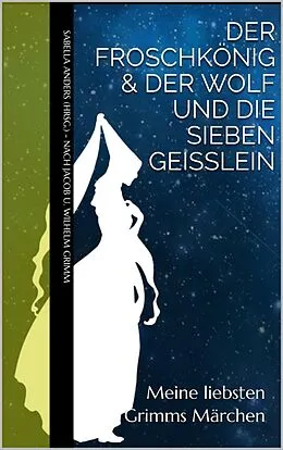 E-Book (epub) Meine liebsten Grimms Märchen: Der Froschkönig & Der Wolf und die sieben Geißlein von Jacob u. Wilhelm Grimm, Sabella Anders