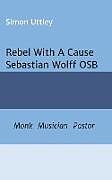 Kartonierter Einband Rebel With A Cause - Sebastian Wolff OSB von Simon Uttley, A. H. Claire