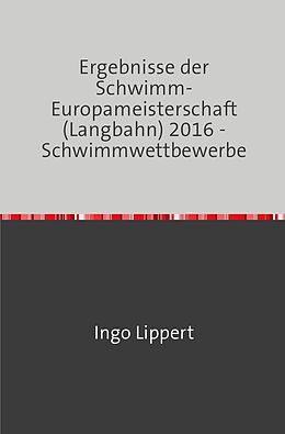 Kartonierter Einband Sportstatistik / Ergebnisse der Schwimm-Europameisterschaft (Langbahn) 2016 - Schwimmwettbewerbe von Ingo Lippert