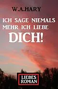E-Book (epub) Ich sage niemals mehr ich liebe dich! Liebesroman von W. A. Hary