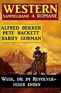 E-Book (epub) Wege, die im Revolverfeuer enden: Sammelband 4 Western von Barry Gorman, Alfred Bekker, Pete Hacke
