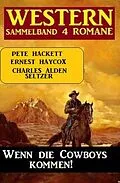 E-Book (epub) Wenn die Cowboys kommen! Western Sammelband 4 Romane von Charles Alden Seltzer, Pete Hackett, Ernest Haycox