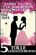 E-Book (epub) 5 Tolle Liebesgeschichten Mai 2023 von Eva Joachimsen, Sandy Palmer, Anna Martach