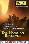 E-Book (epub) Die Hand am Revolver: 5 Western Romane: Western Roman Sammelband von Alfred Bekker, Pete Hackett, Charles Alden Seltzer