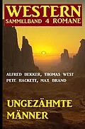 E-Book (epub) Ungezähmte Männer: Western Sammelband 4 Romane von Alfred Bekker, Pete Hackett, Max Brand