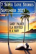 E-Book (epub) 7 Super Love Stories September 2023 von Ela Bertold, Sandy Palmer, W. A. Hary