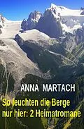 E-Book (epub) So leuchten die Berge nur hier: 2 Heimatromane von Anna Martach