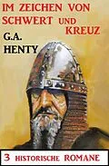 E-Book (epub) Im Zeichen von Schwert und Kreuz: 3 Historische Romane von G. A. Henty