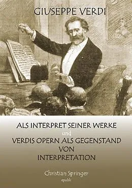 E-Book (epub) Giuseppe Verdi als Interpret seiner Werke und Verdis Opern als Gegenstand von Interpretation von Christian Springer