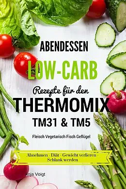 E-Book (epub) Abendessen Low-Carb Rezepte für den Thermomix TM31 & TM5 Fleisch Vegetarisch Fisch Geflügel Abnehmen - Diät - Gewicht verlieren - Schlank werden von Anja Voigt