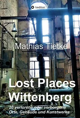 E-Book (epub) Lost Places - Wittenberg - Ein Text-Fotoband zu dem, was im Verborgenen liegt oder verloren ging von Mathias Tietke