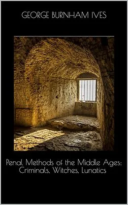 E-Book (epub) Penal Methods of the Middle Ages: Criminals, Witches, Lunatics von George Burnham Ives