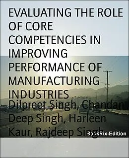 E-Book (epub) EVALUATING THE ROLE OF CORE COMPETENCIES IN IMPROVING PERFORMANCE OF MANUFACTURING INDUSTRIES von Harleen Kaur, Rajdeep Singh, Dilpreet Singh