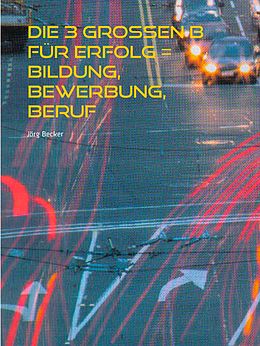 E-Book (epub) Die 3 großen B für Erfolg = Bildung, Bewerbung, Beruf von Jörg Becker