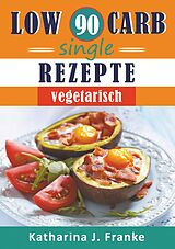 Kartonierter Einband Low Carb Kochbuch für Singles, vegetarisch - 90 Low Carb Single Rezepte für optimale Gewichtsabnahme und Fettverbrennung von Katharyna J. Franke