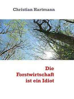 E-Book (epub) Die Forstwirtschaft ist ein Idiot von Christian Hartmann
