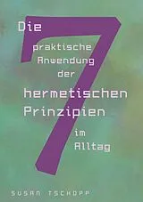 Kartonierter Einband Die praktische Anwendung der 7 hermetischen Prinzipien im Alltag von Susan Tschopp