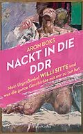 E-Book (epub) Nackt in die DDR. Mein Urgroßonkel Willi Sitte und was die ganze Geschichte mit mir zu tun hat von Aron Boks