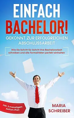E-Book (epub) Einfach Bachelor! - Gekonnt zur erfolgreichen Abschlussarbeit: Wie Sie Schritt für Schritt Ihre Bachelorarbeit schreiben und alle Formalitäten perfekt einhalten - inkl. 3-monatigem Action-Plan von Maria Schreiber