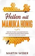 E-Book (epub) Heilen mit Manuka Honig: Wie Sie mit dem neuseeländischen Naturprodukt Ihre Gesundheit stärken und nie mehr krank werden von Martin Weber