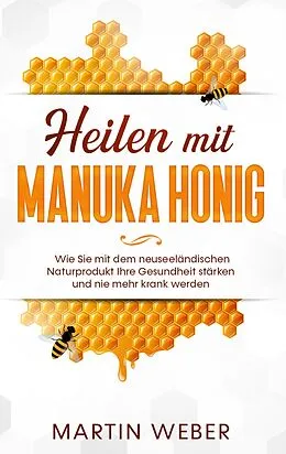 E-Book (epub) Heilen mit Manuka Honig: Wie Sie mit dem neuseeländischen Naturprodukt Ihre Gesundheit stärken und nie mehr krank werden von Martin Weber