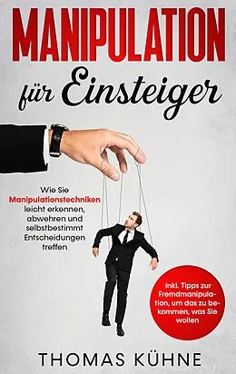 E-Book (epub) Manipulation für Einsteiger: Wie Sie Manipulationstechniken leicht erkennen, abwehren und selbstbestimmt Entscheidungen treffen - inkl. Tipps zur Fremdmanipulation, um das zu bekommen, was Sie wollen von Thomas Kühne