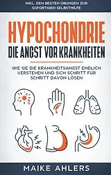 E-Book (epub) Hypochondrie, die Angst vor Krankheiten: Wie Sie die Krankheitsangst endlich verstehen und sich Schritt für Schritt davon lösen - inkl. den besten Übungen zur sofortigen Selbsthilfe von Maike Ahlers