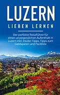 E-Book (epub) Luzern lieben lernen: Der perfekte Reiseführer für einen unvergesslichen Aufenthalt in Luzern inkl. Insider-Tipps, Tipps zum Geldsparen und Packliste von Viktoria Engels