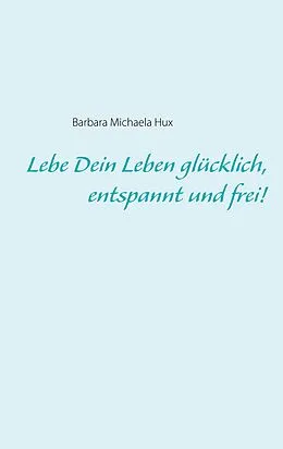 E-Book (epub) Lebe Dein Leben glücklich, entspannt und frei! von Barbara Michaela Hux