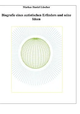 E-Book (epub) Biografie eines Autisten und Erfinders, Ideen und Erfindungen zur Lösungen des Energie-, Klima und Übervölkerungsproblems zur Rettung der Menschheit und unserem Planeten von Markus Daniel Lüscher