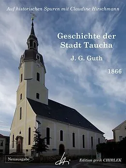 E-Book (epub) Geschichte der Stadt Taucha - Von der Zeit ihrer Gründung bis zum Jahre 1813 von Johann Gottlieb Guth, Claudine Hirschmann