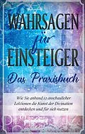 E-Book (epub) Wahrsagen für Einsteiger - Das Praxisbuch: Wie Sie anhand 12 anschaulicher Lektionen die Kunst der Divination entdecken und für sich nutzen von Miriam Engels