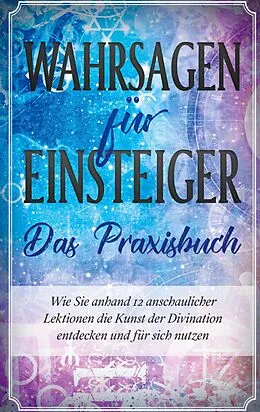 E-Book (epub) Wahrsagen für Einsteiger - Das Praxisbuch: Wie Sie anhand 12 anschaulicher Lektionen die Kunst der Divination entdecken und für sich nutzen von Miriam Engels