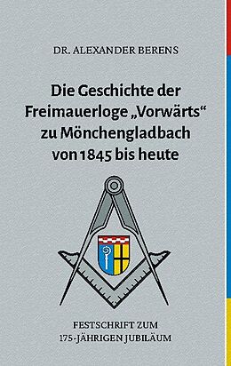 Kartonierter Einband Die Geschichte der Freimauerloge "Vorwärts" zu Mönchengladbach von 1845 bis heute von Alexander Dr. Berens