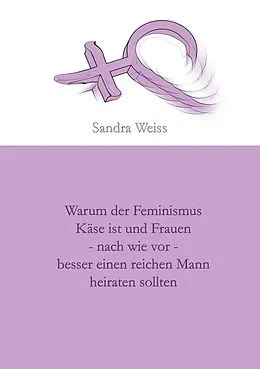 E-Book (epub) Warum der Feminismus Käse ist und Frauen - nach wie vor - besser einen reichen Mann heiraten sollten von Sandra Weiss