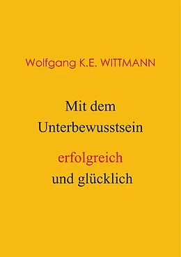 E-Book (epub) Mit dem Unterbewusstsein erfolgreich und glücklich von Wolfgang K. E. Wittmann