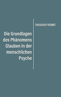 Kartonierter Einband Die Grundlagen des Phänomens Glauben in der menschlichen Psyche von Theodor Fründt