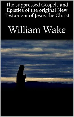 E-Book (epub) The suppressed Gospels and Epistles of the original New Testament of Jesus the Christ von William Wake
