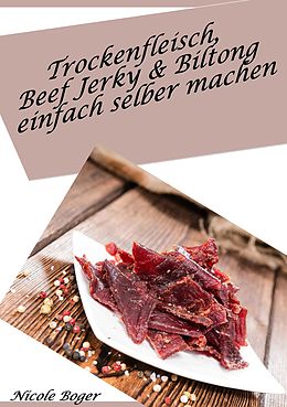 E-Book (epub) Trockenfleisch, Beef Jerky & Biltong einfach selber machen: über 100 leckere Rezepte von Nicole Boger