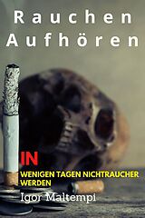 E-Book (epub) Rauchen aufhören und Rauchentwöhnung, und wie Sie endlich rauchfrei werden, und Nichtraucher bleiben. von Igor Maltempi