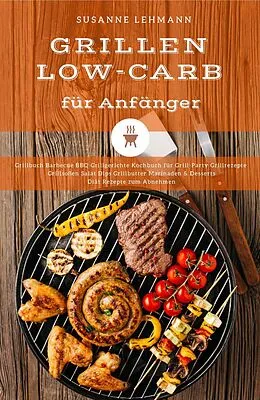 E-Book (epub) Grillen Low-Carb für Anfänger Grillbuch Barbecue BBQ Grillgerichte Kochbuch für Grill-Party Grillrezepte Grillsoßen Salat Dips Grillbutter Marinaden & Desserts Diät Rezepte zum Abnehmen von Susanne Lehmann
