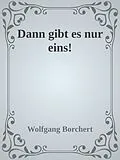 E-Book (epub) Dann gibt es nur eins! von Wolfgang Borchert