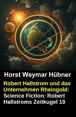 E-Book (epub) Robert Hallstrom und das Unternehmen Rheingold: Science Fiction: Robert Hallstroms Zeitkugel 19 von Horst Weymar Hübner