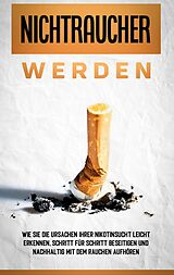 E-Book (epub) Nichtraucher werden: Wie Sie die Ursachen Ihrer Nikotinsucht leicht erkennen, Schritt für Schritt beseitigen und nachhaltig mit dem Rauchen aufhören von Armin Schober