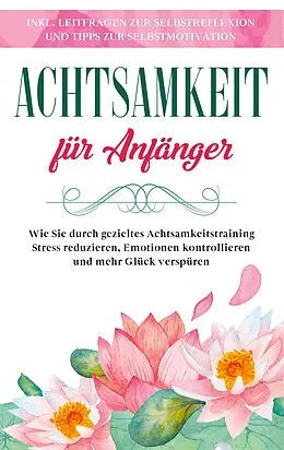 E-Book (epub) Achtsamkeit für Anfänger: Wie Sie durch gezieltes Achtsamkeitstraining Stress reduzieren, Emotionen kontrollieren und mehr Glück verspüren - inkl. Leitfragen zur Selbstreflexion und Tipps zur Selbstmotivation von Johanna Frei