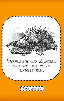 E-Book (epub) Hackfleisch und Zwiebel sind von der Form zumeist Igel von Arno Wilhelm