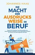 E-Book (epub) Die Macht der Ausdrucksweise im Beruf: Wie Sie mit 4 Gesetzen der Kommunikation die Ausdrucksweise verbessern von Johannes Haas