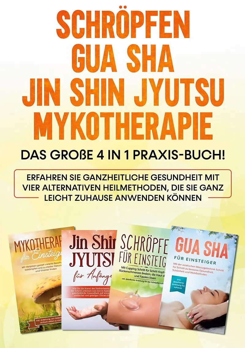 Schröpfen | Gua Sha | Jin Shin Jyutsu | Mykotherapie: Das große 4 in 1 Praxis-Buch! Erfahren Sie ganzheitliche Gesundheit mit vier alternativen Heilmethoden, die Sie ganz leicht zuhause anwenden können
